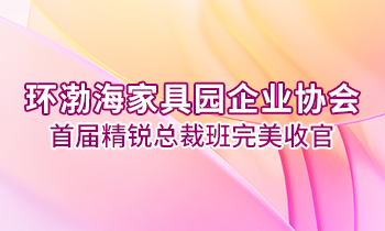 環(huán)渤海家具園企業(yè)協(xié)會(huì)首屆精銳總裁班完美收官！